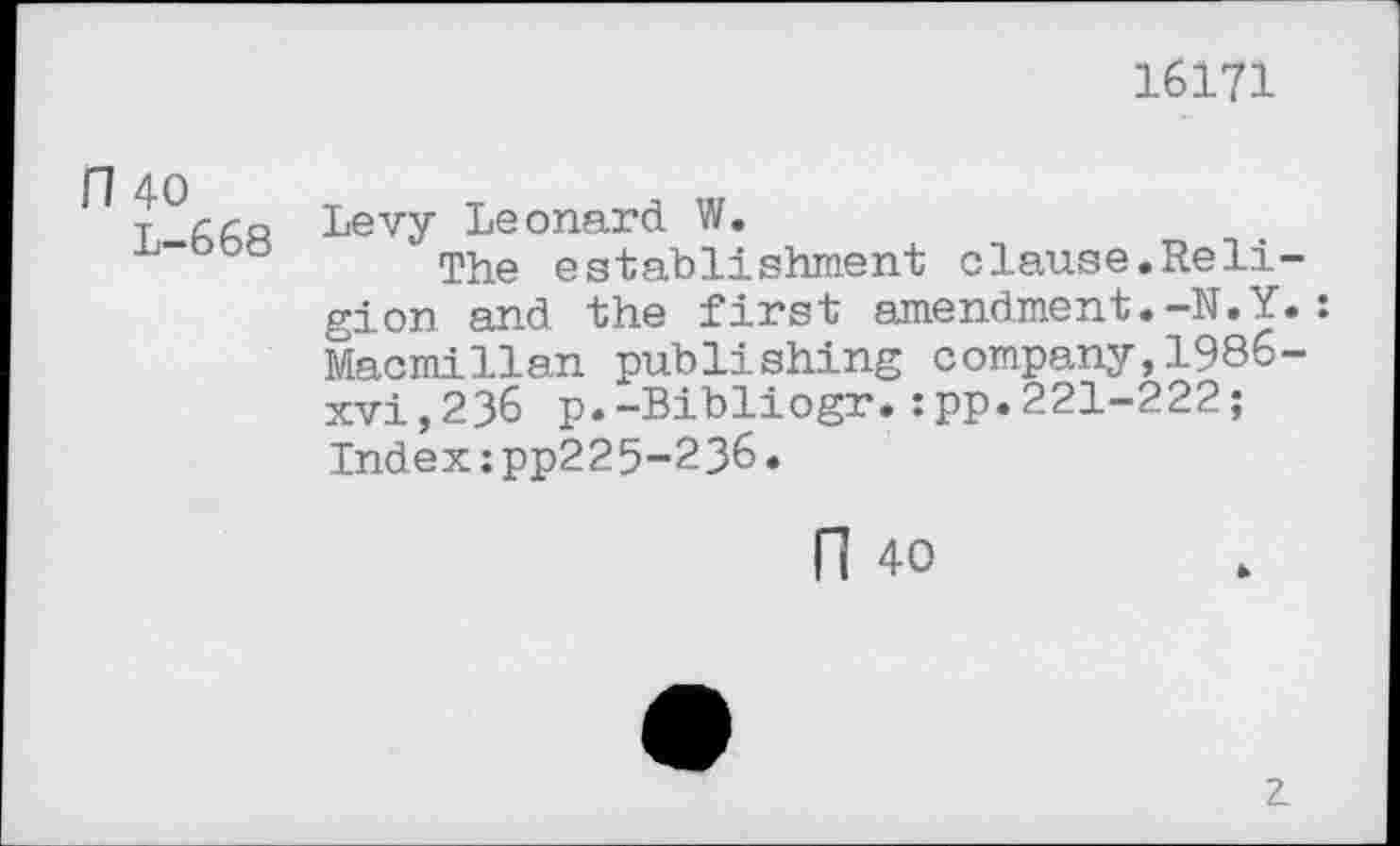 ﻿16171
П 40
L-668
Levy Leonard W.
The establishment clause.Religion and the first amendment.-N.Y.: Macmillan publishing company,1986-xvi,236 p.-Bibliogr.:pp.221-222; Index:pp225-236.
П 40
2.